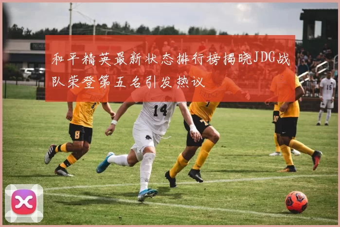 和平精英最新状态排行榜揭晓JDG战队荣登第五名引发热议