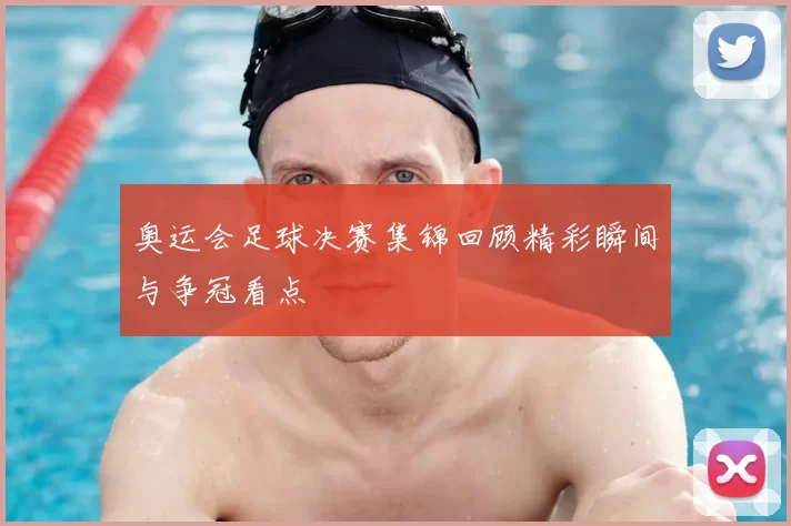 奥运会足球决赛集锦回顾精彩瞬间与争冠看点