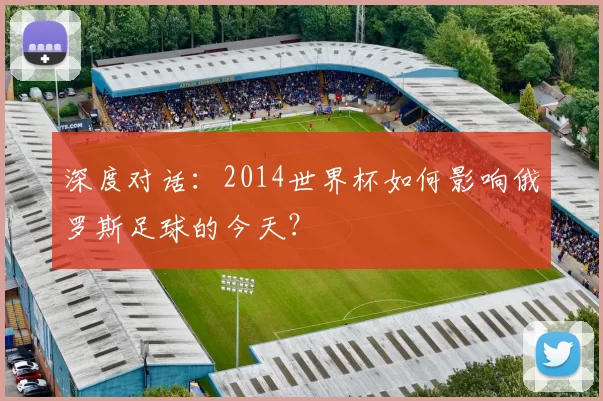 深度对话:2014世界杯如何影响俄罗斯足球的今天?