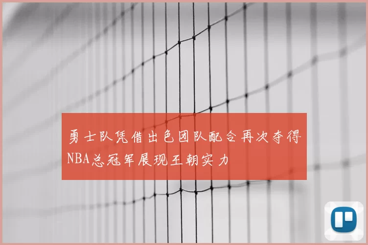 勇士队凭借出色团队配合再次夺得NBA总冠军展现王朝实力