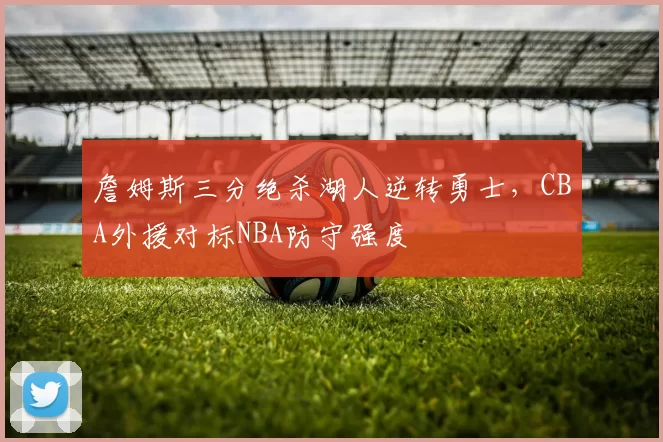 詹姆斯三分绝杀湖人逆转勇士,CBA外援对标NBA防守强度