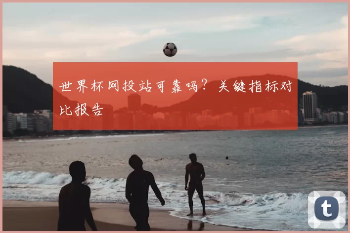 世界杯网投站可靠吗?关键指标对比报告