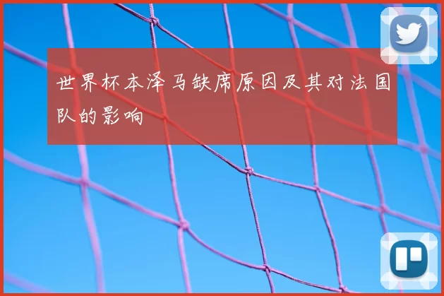 世界杯本泽马缺席原因及其对法国队的影响
