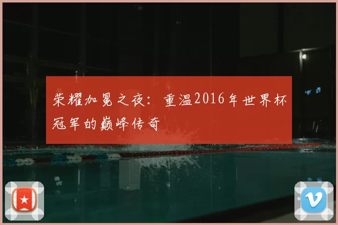 荣耀加冕之夜:重温2016年世界杯冠军的巅峰传奇