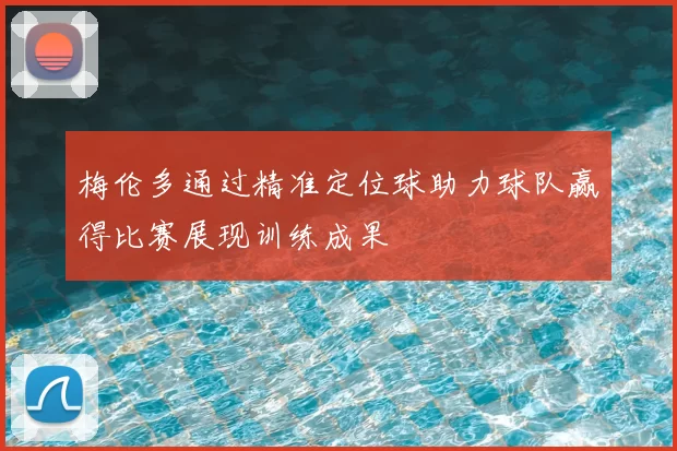 梅伦多通过精准定位球助力球队赢得比赛展现训练成果
