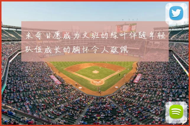 米奇甘愿成为文班的绿叶伴随年轻队伍成长的胸怀令人敬佩