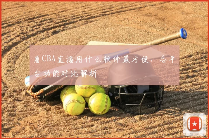 看CBA直播用什么软件最方便，各平台功能对比解析