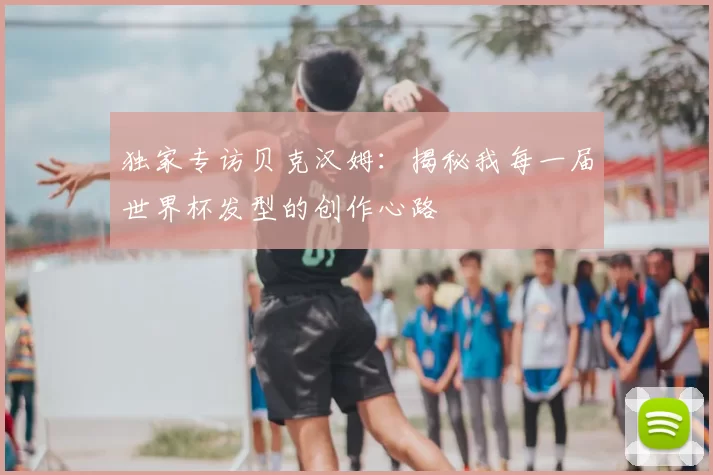 独家专访贝克汉姆:揭秘我每一届世界杯发型的创作心路