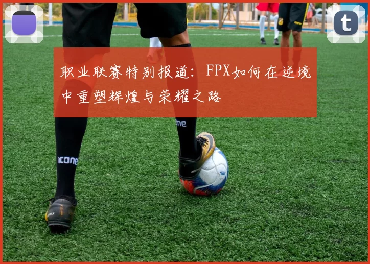 职业联赛特别报道:FPX如何在逆境中重塑辉煌与荣耀之路
