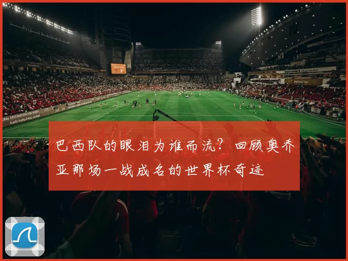 巴西队的眼泪为谁而流?回顾奥乔亚那场一战成名的世界杯奇迹