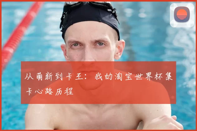 从萌新到卡王:我的淘宝世界杯集卡心路历程