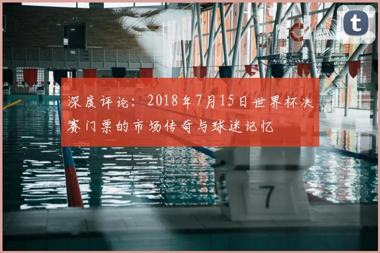 深度评论:2018年7月15日世界杯决赛门票的市场传奇与球迷记忆