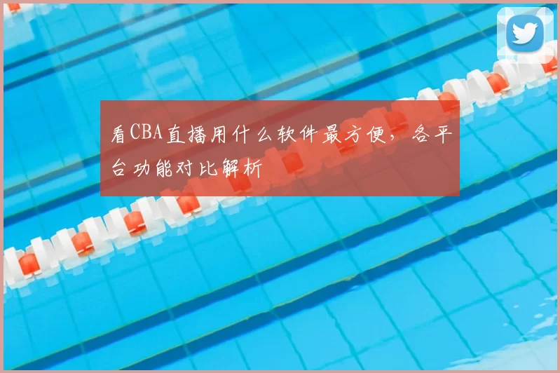 看CBA直播用什么软件最方便,各平台功能对比解析