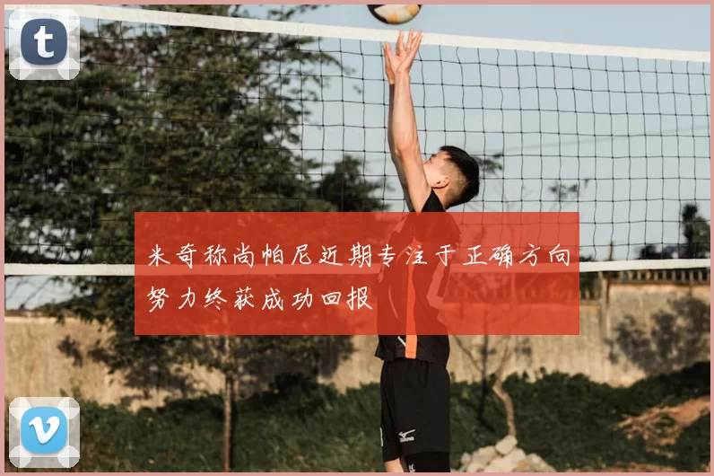 米奇称尚帕尼近期专注于正确方向努力终获成功回报