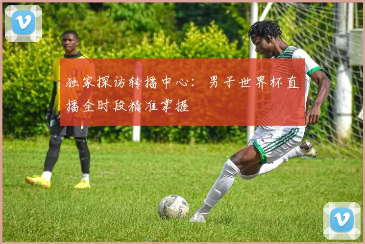 独家探访转播中心:男子世界杯直播全时段精准掌握