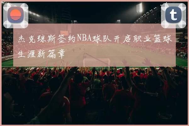 杰克琼斯签约NBA球队开启职业篮球生涯新篇章
