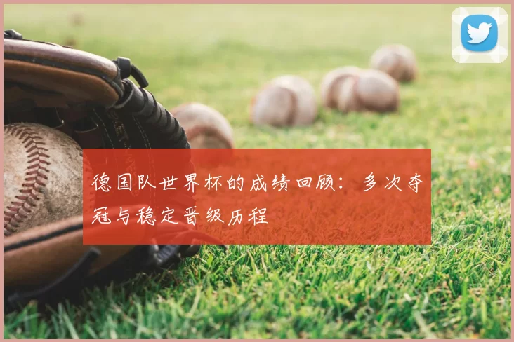 德国队世界杯的成绩回顾:多次夺冠与稳定晋级历程