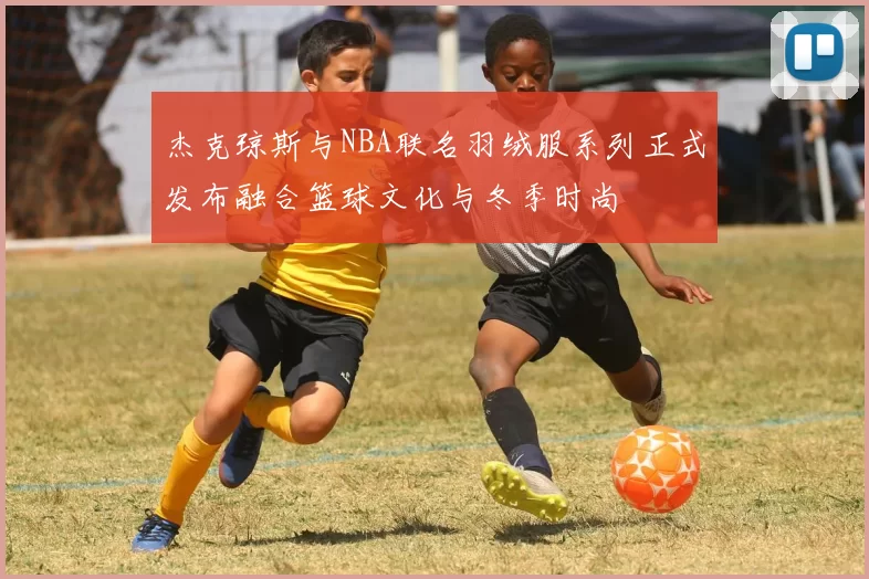 杰克琼斯与NBA联名羽绒服系列正式发布融合篮球文化与冬季时尚