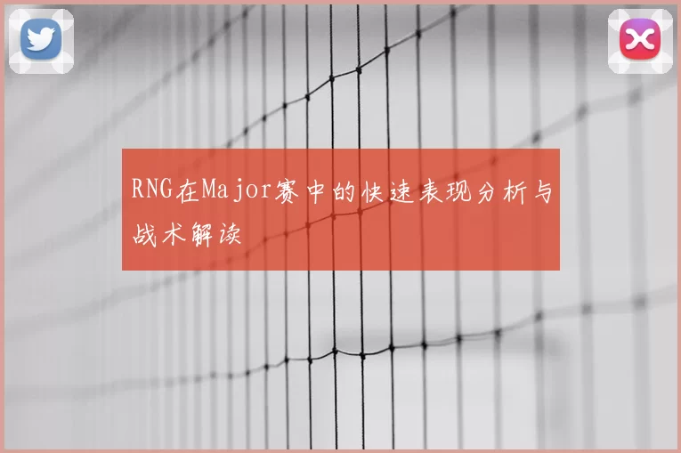 RNG在Major赛中的快速表现分析与战术解读