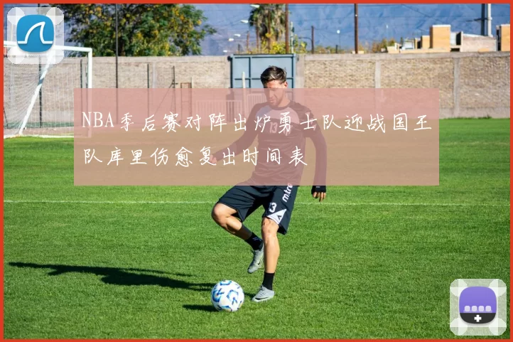 NBA季后赛对阵出炉勇士队迎战国王队库里伤愈复出时间表