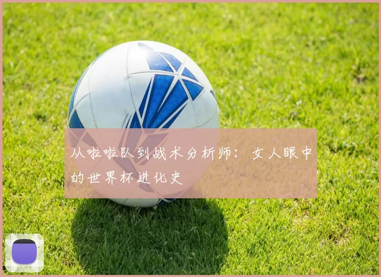 从啦啦队到战术分析师：女人眼中的世界杯进化史