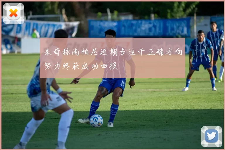 米奇称尚帕尼近期专注于正确方向努力终获成功回报