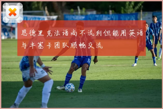 恩德里克法语尚不流利但能用英语与丰塞卡团队顺畅交流