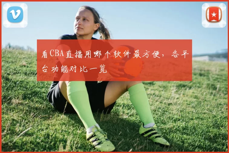 看CBA直播用哪个软件最方便，各平台功能对比一览