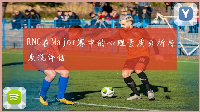 RNG在Major赛中的心理素质分析与表现评估
