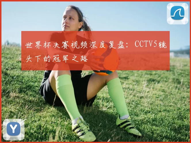 世界杯决赛视频深度复盘:CCTV5镜头下的冠军之路
