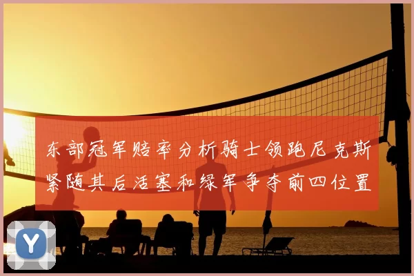 东部冠军赔率分析骑士领跑尼克斯紧随其后活塞和绿军争夺前四位置