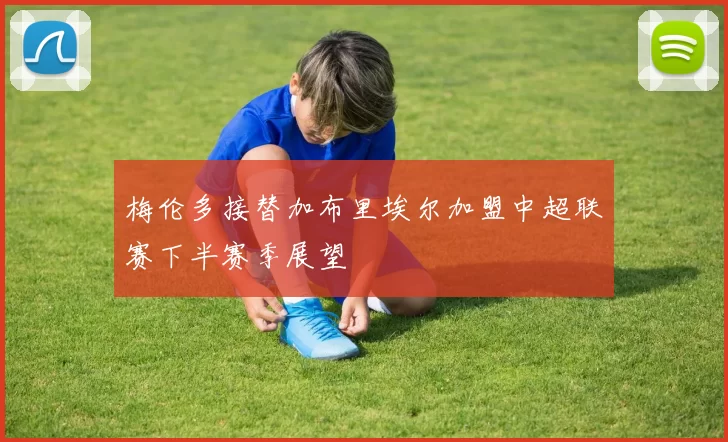梅伦多接替加布里埃尔加盟中超联赛下半赛季展望