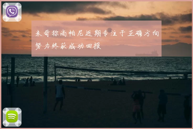 米奇称尚帕尼近期专注于正确方向努力终获成功回报