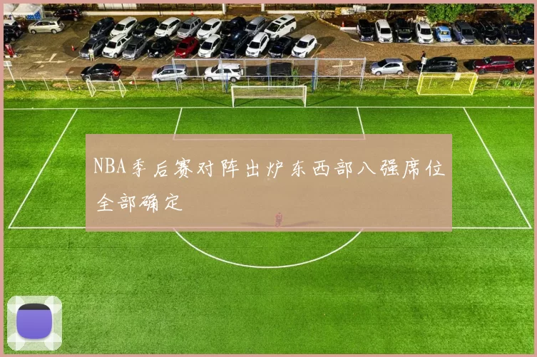 NBA季后赛对阵出炉东西部八强席位全部确定