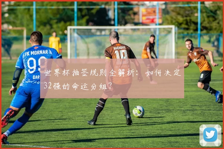 世界杯抽签规则全解析：如何决定32强的命运分组？