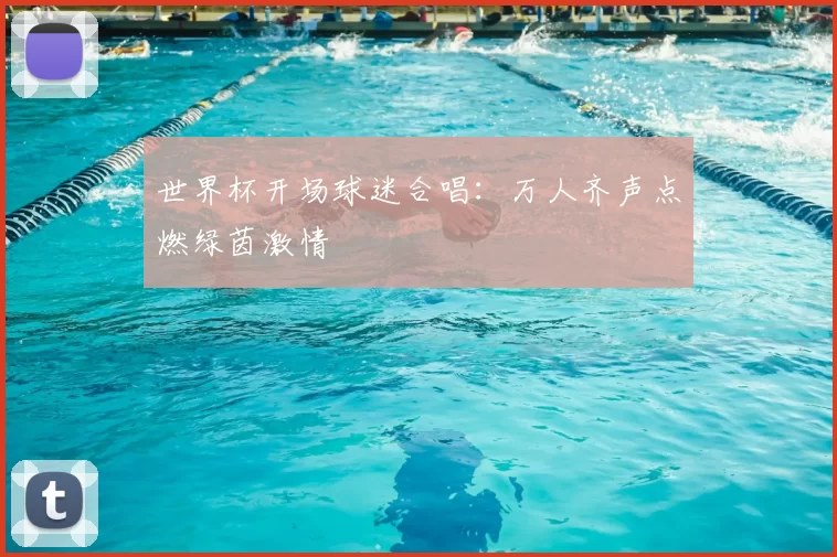 世界杯开场球迷合唱:万人齐声点燃绿茵激情