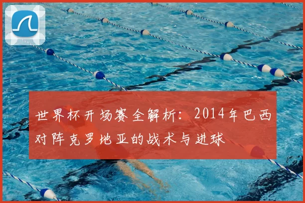 世界杯开场赛全解析：2014年巴西对阵克罗地亚的战术与进球