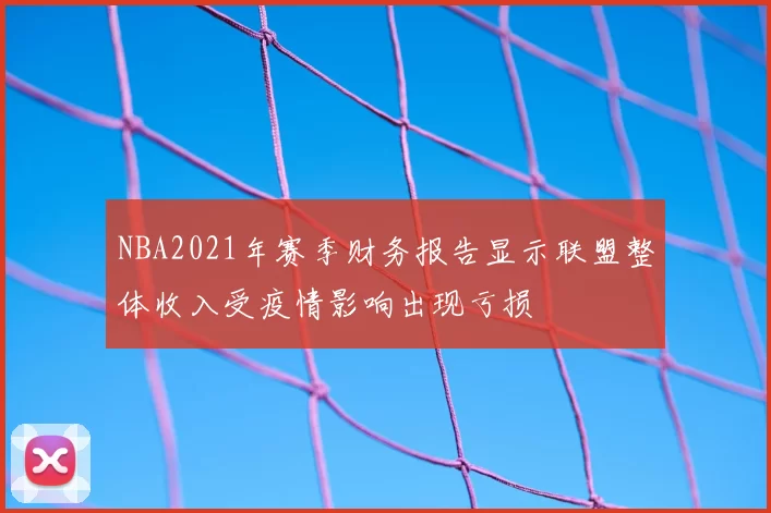 NBA2021年赛季财务报告显示联盟整体收入受疫情影响出现亏损