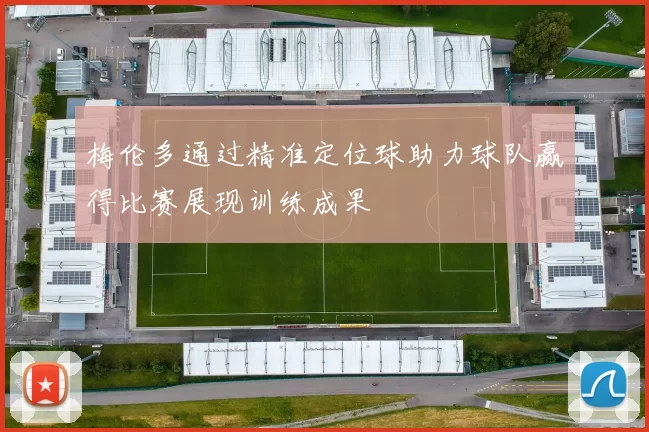 梅伦多通过精准定位球助力球队赢得比赛展现训练成果