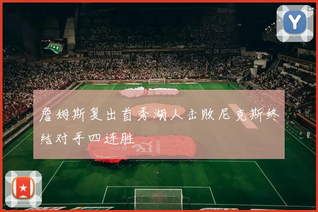 詹姆斯复出首秀湖人击败尼克斯终结对手四连胜
