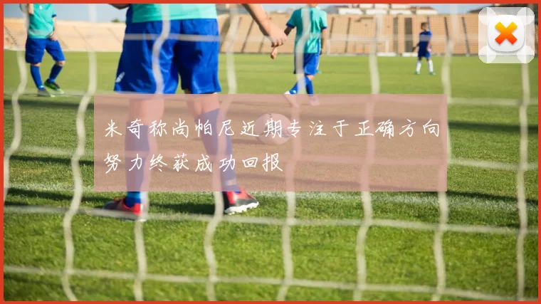 米奇称尚帕尼近期专注于正确方向努力终获成功回报