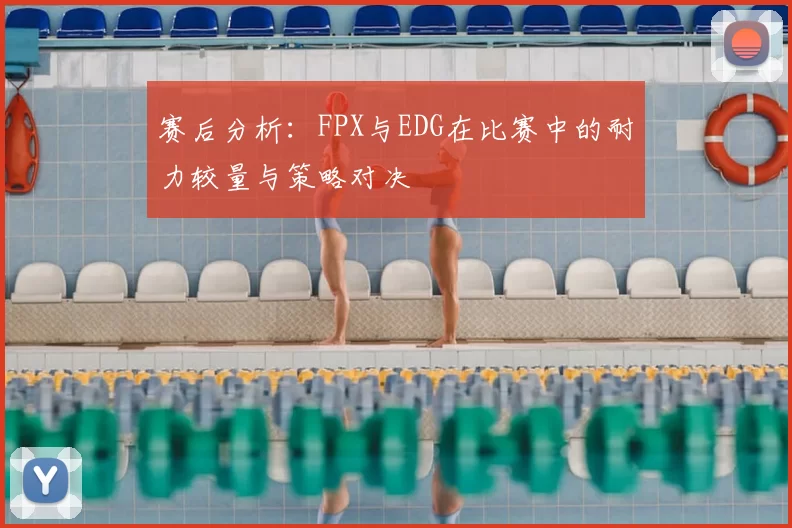 赛后分析:FPX与EDG在比赛中的耐力较量与策略对决