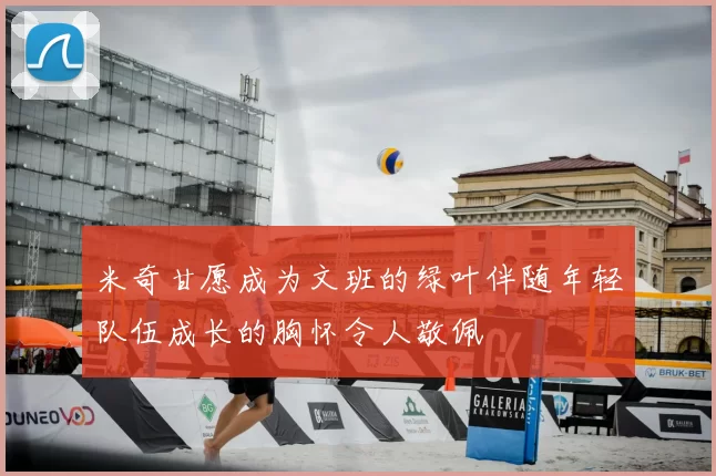 米奇甘愿成为文班的绿叶伴随年轻队伍成长的胸怀令人敬佩