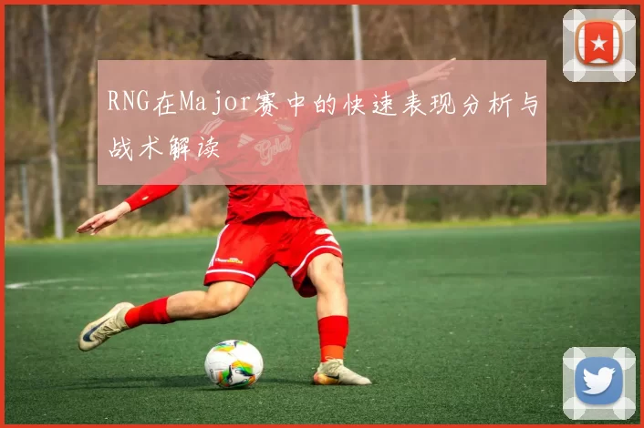 RNG在Major赛中的快速表现分析与战术解读
