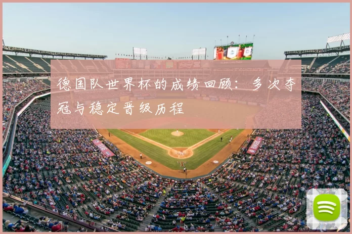 德国队世界杯的成绩回顾:多次夺冠与稳定晋级历程