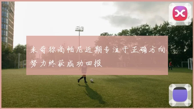 米奇称尚帕尼近期专注于正确方向努力终获成功回报