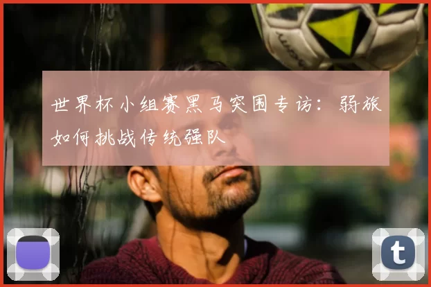 世界杯小组赛黑马突围专访:弱旅如何挑战传统强队