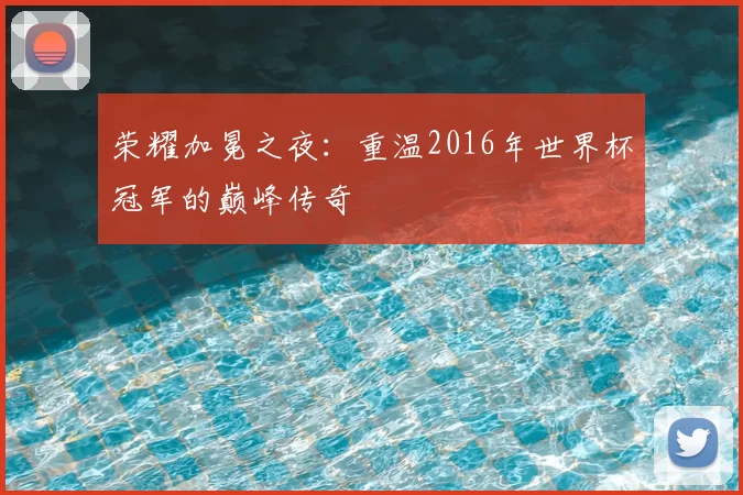 荣耀加冕之夜:重温2016年世界杯冠军的巅峰传奇