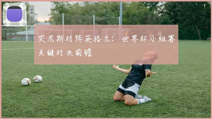 突尼斯对阵英格兰:世界杯小组赛关键对决前瞻