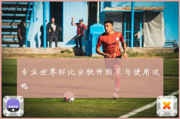 专业世界杯比分软件购买与使用攻略